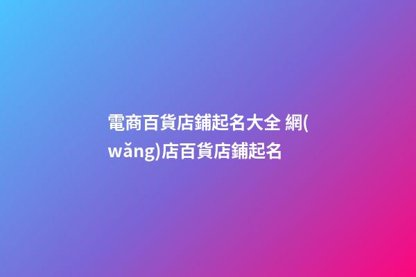 電商百貨店鋪起名大全 網(wǎng)店百貨店鋪起名
